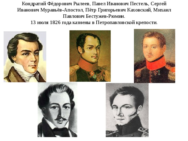 Кондратий Фёдорович Рылеев, Павел Иванович Пестель, Сергей Иванович Муравьёв-Апостол, Пётр Григорьевич Каховский, Михаил Павлович Бестужев-Рюмин.  13 июля 1826 года казнены в Петропавловской крепости. 