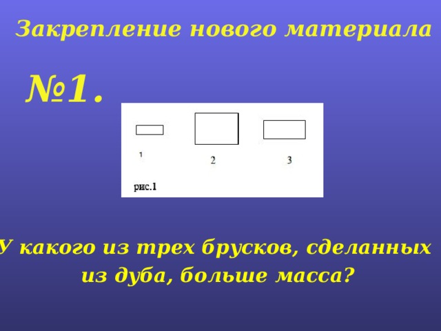 Закрепление нового материала № 1.  У какого из трех брусков, сделанных из дуба, больше масса? 