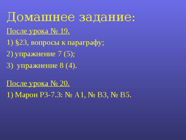 Домашнее задание: После урока № 19. 1) § 23, вопросы к параграфу; 2) упражнение 7 (5); 3) упражнение 8 (4).   После урока № 20. 1) Марон РЗ-7.3: № А1, № В3, № В5. 