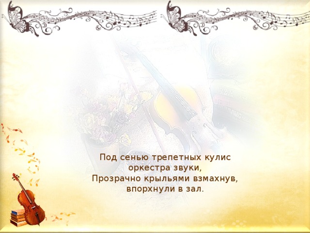 Под сенью трепетных кулис  оркестра звуки,  Прозрачно крыльями взмахнув,  впорхнули в зал. 