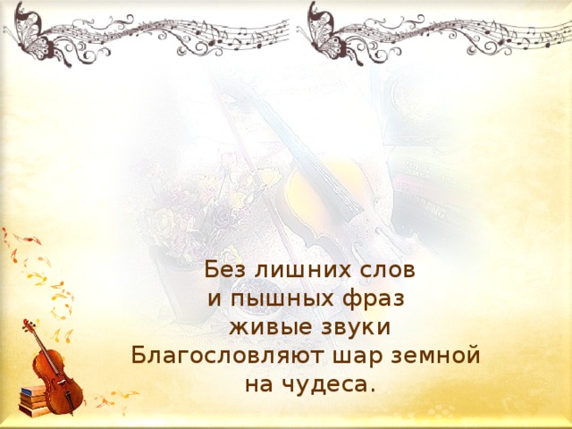  Без лишних слов  и пышных фраз  живые звуки  Благословляют шар земной  на чудеса.    