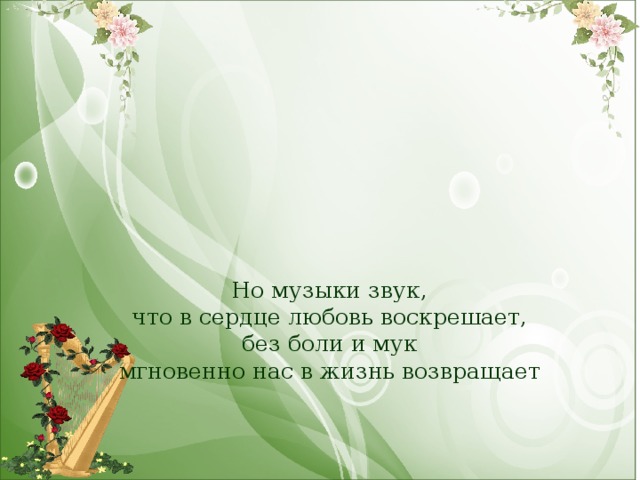 Но музыки звук,  что в сердце любовь воскрешает,  без боли и мук  мгновенно нас в жизнь возвращает 