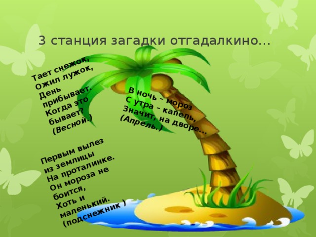 Тает снежок, Ожил лужок,  День прибывает.  Когда это бывает? В ночь – мороз  С утра – капель,  Значит, на дворе... (Весной.) (Апрель.) Первым вылез из землицы  На проталинке.  Он мороза не боится,  Хоть и маленький.  (подснежник )   3 станция загадки отгадалкино… 