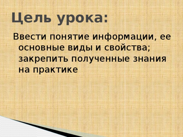 Цель урока: Ввести понятие информации, ее основные виды и свойства; закрепить полученные знания на практике 