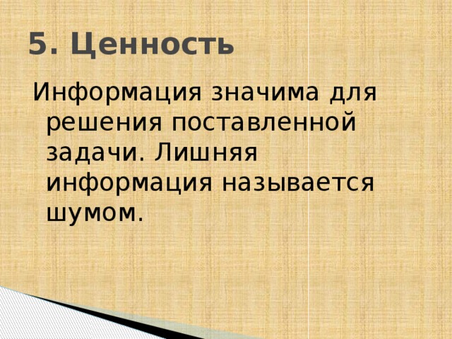 5. Ценность Информация значима для решения поставленной задачи. Лишняя информация называется шумом. 