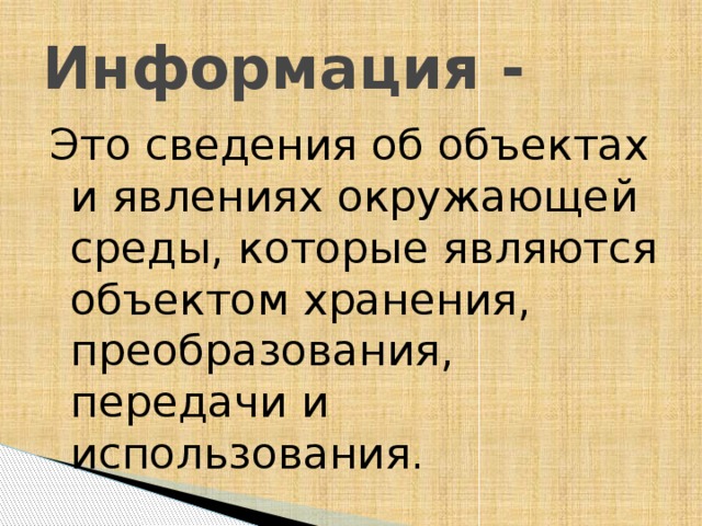 Информация - Это сведения об объектах и явлениях окружающей среды, которые являются объектом хранения, преобразования, передачи и использования. 