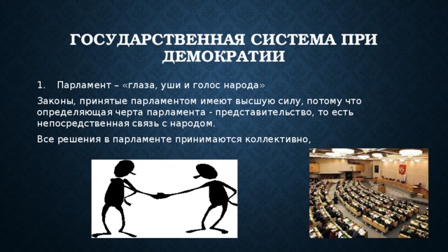 Государственная система при демократии  Парламент – «глаза, уши и голос народа» Законы, принятые парламентом имеют высшую силу, потому что определяющая черта парламента - представительство, то есть непосредственная связь с народом. Все решения в парламенте принимаются коллективно, 