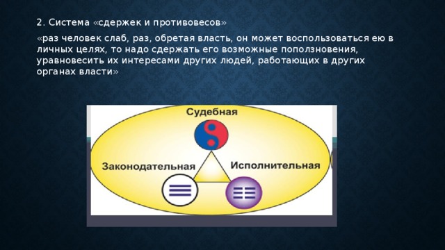 2. Система «сдержек и противовесов» «раз человек слаб, раз, обретая власть, он может воспользоваться ею в личных целях, то надо сдержать его возможные поползновения, уравновесить их интересами других людей, работающих в других органах власти» 