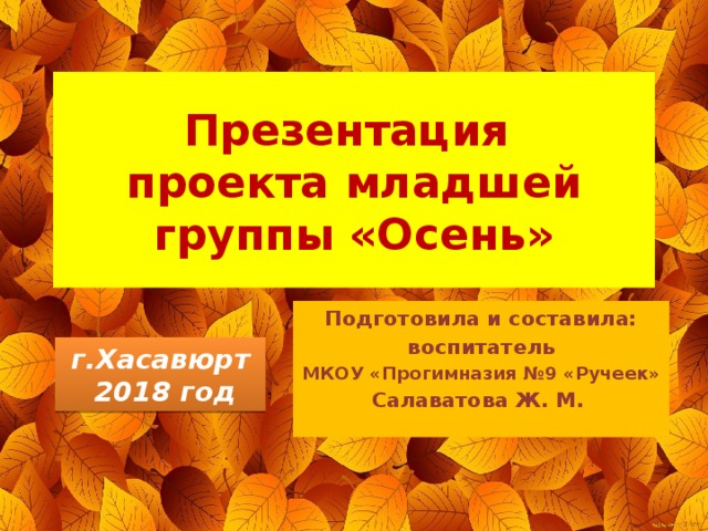 Презентация  проекта младшей группы «Осень» Подготовила и составила: воспитатель МКОУ «Прогимназия №9 «Ручеек» Салаватова Ж. М.  г.Хасавюрт  2018 год 