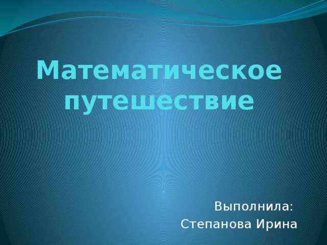 Математическое путешествие Выполнила: Степанова Ирина 