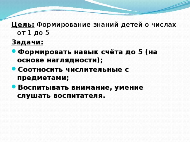 Цель: Формирование знаний детей о числах от 1 до 5 Задачи: Формировать навык счёта до 5 (на основе наглядности); Соотносить числительные с предметами; Воспитывать внимание, умение слушать воспитателя.  