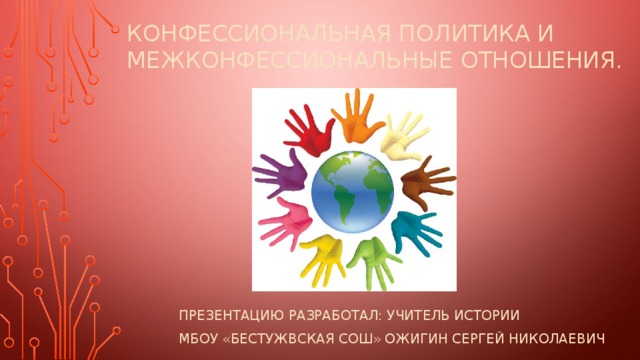 Конфессиональная политика и межконфессиональные отношения. Презентацию разработал: учитель истории Мбоу «бестужвская сош» Ожигин сергей николаевич 