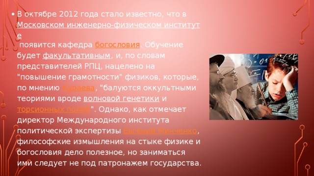 В октябре 2012 года стало известно, что в Московском инженерно-физическом институте появится кафедра богословия . Обучение будет факультативным , и, по словам представителей РПЦ, нацелено на 