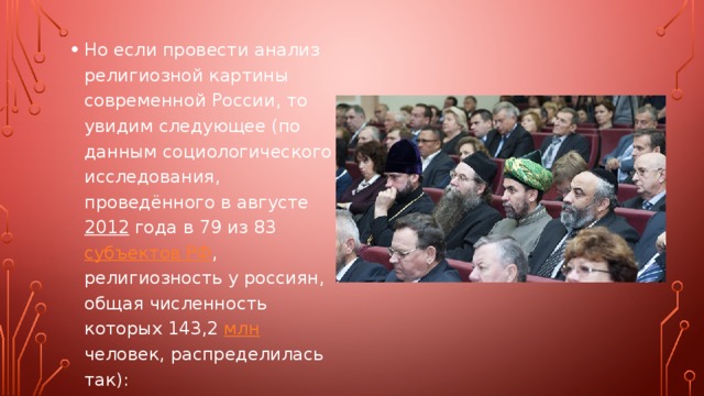Но если провести анализ религиозной картины современной России, то увидим следующее (по данным социологического исследования, проведённого в августе 2012 года в 79 из 83 субъектов РФ , религиозность у россиян, общая численность которых 143,2 млн человек, распределилась так): 