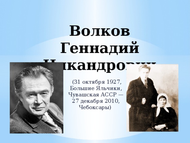 Волков Геннадий Никандрович  (31 октября 1927, Большие Яльчики, Чувашская АССР — 27 декабря 2010, Чебоксары) 