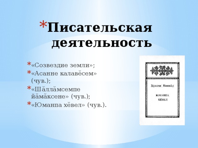 Писательская деятельность   «Созвездие земли»; «Асанне калавӗсем» (чув.); «Шӑллӑмсемпе йӑмӑксене» (чув.); «Юманпа хӗвел» (чув.). 