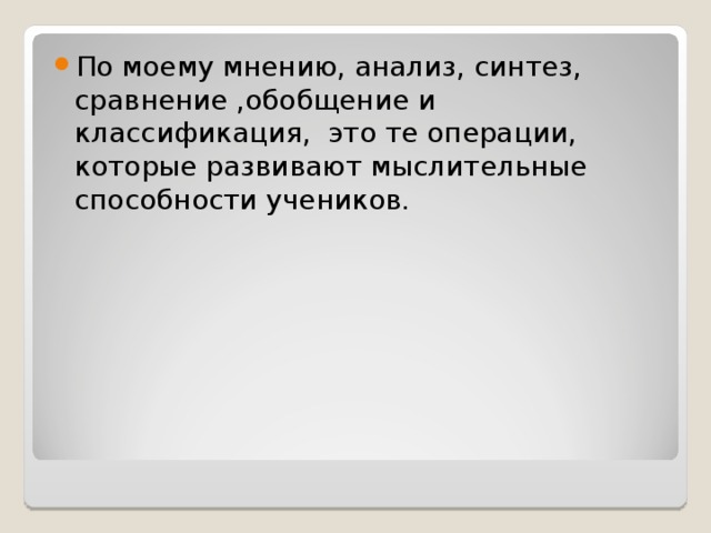 По моему мнению, анализ, синтез, сравнение ,обобщение и классификация, это те операции, которые развивают мыслительные способности учеников. 