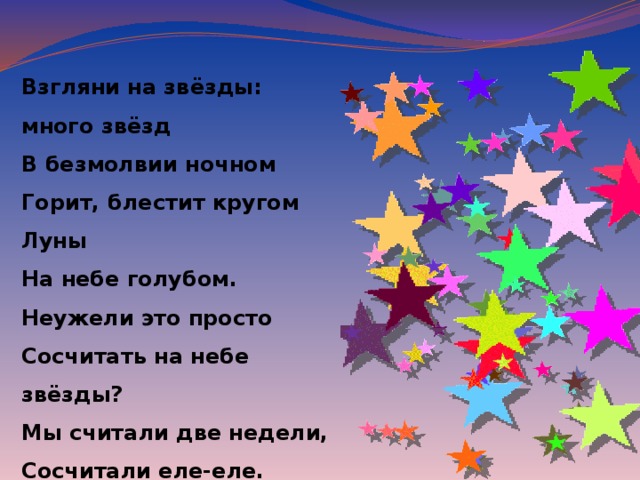 Взгляни на звёзды: много звёзд В безмолвии ночном Горит, блестит кругом Луны На небе голубом. Неужели это просто Сосчитать на небе звёзды? Мы считали две недели, Сосчитали еле-еле. Только нам не повезло – Не запомнили число.   