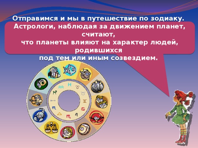 Отправимся и мы в путешествие по зодиаку. Астрологи, наблюдая за движением планет, считают, что планеты влияют на характер людей, родившихся под тем или иным созвездием. 