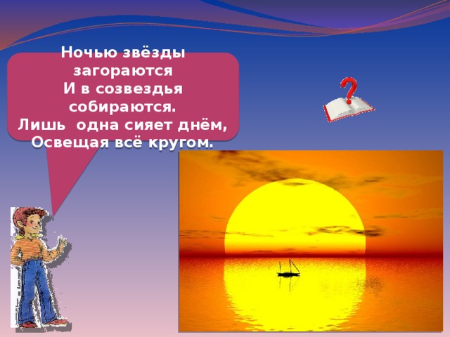 Ночью звёзды загораются И в созвездья собираются. Лишь одна сияет днём, Освещая всё кругом. 