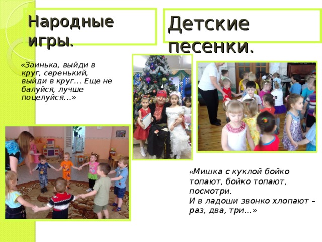 Народные игры. Детские песенки.  «Заинька, выйди в круг, серенький, выйди в круг… Еще не балуйся, лучше поцелуйся…» « Мишка с куклой бойко топают, бойко топают, посмотри. И в ладоши звонко хлопают – раз, два, три…»  