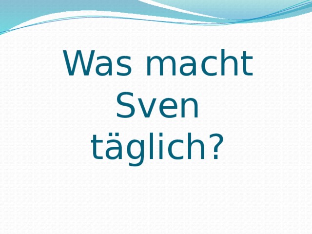 Was macht Sven  täglich? 