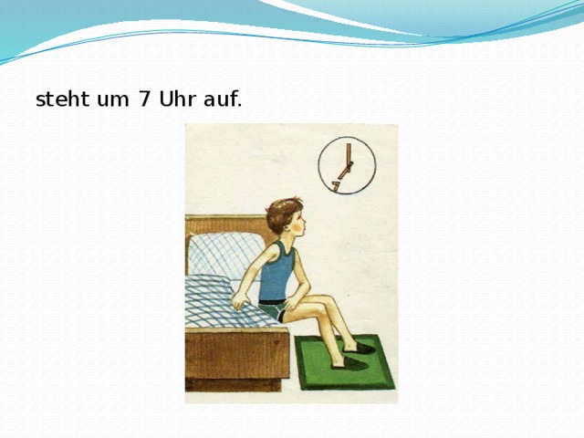 steht um 7 Uhr auf.   