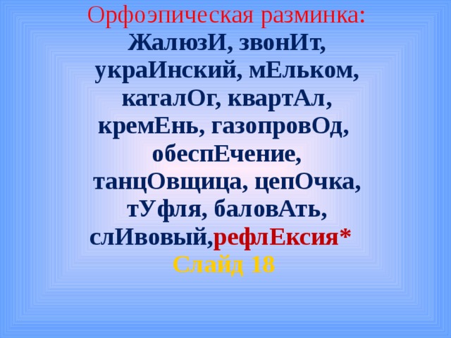 Орфоэпическая разминка: ЖалюзИ, звонИт, украИнский, мЕльком, каталОг, квартАл, кремЕнь, газопровОд, обеспЕчение, танцОвщица, цепОчка, тУфля, баловАть, слИвовый, рефлЕксия*  Слайд 18  