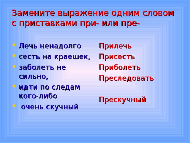 Замените выражение одним словом с приставками при- или пре-   Лечь ненадолго сесть на краешек, заболеть не сильно, идти по следам кого-либо  очень скучный  Прилечь Присесть Приболеть Преследовать Прескучный 