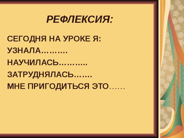  РЕФЛЕКСИЯ:   СЕГОДНЯ НА УРОКЕ Я: УЗНАЛА………. НАУЧИЛАСЬ……….. ЗАТРУДНЯЛАСЬ……. МНЕ ПРИГОДИТЬСЯ ЭТО …… 