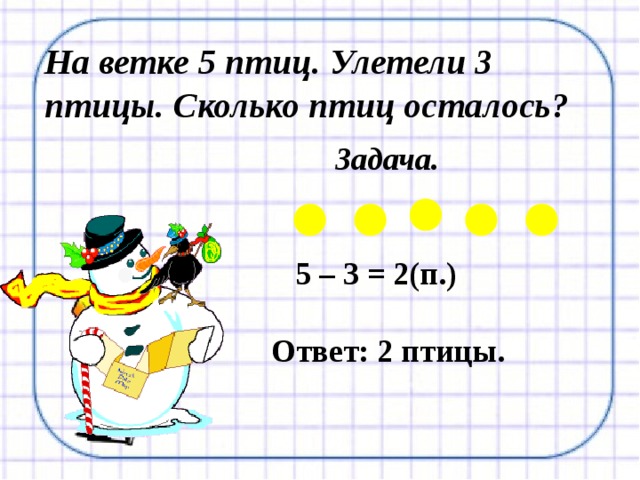 На ветке 5 птиц. Улетели 3 птицы. Сколько птиц осталось?  Задача.    5 – 3 = 2(п.)  Ответ: 2 птицы.  