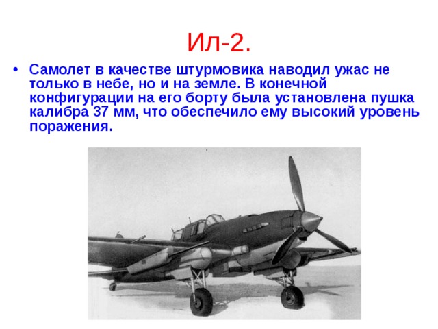 Ил-2. Самолет в качестве штурмовика наводил ужас не только в небе, но и на земле. В конечной конфигурации на его борту была установлена пушка калибра 37 мм, что обеспечило ему высокий уровень поражения.  