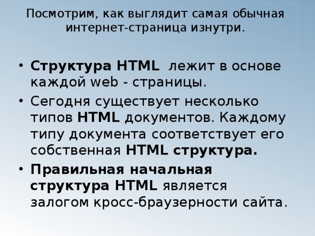 Посмотрим, как выглядит самая обычная интернет-страница изнутри.   Структура HTML   лежит в основе каждой web - страницы. Сегодня существует несколько типов  HTML  документов. Каждому типу документа соответствует его собственная  HTML структура.   Правильная начальная структура HTML  является залогом кросс-браузерности сайта.  