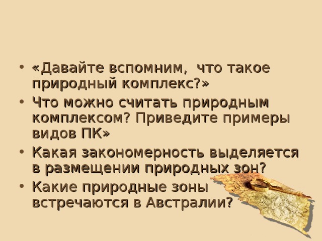 «Давайте вспомним,  что такое природный комплекс?» Что можно считать природным комплексом? Приведите примеры видов ПК» Какая закономерность выделяется в размещении природных зон? Какие природные зоны встречаются в Австралии? 