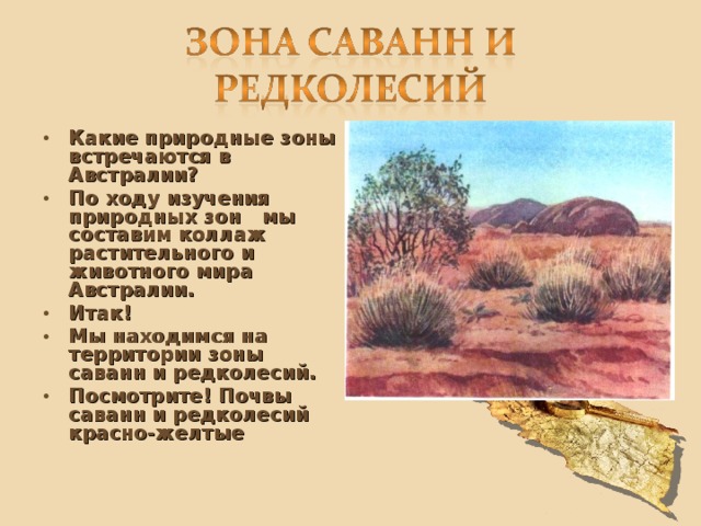 Какие природные зоны встречаются в Австралии?  По ходу изучения природных зон мы составим коллаж растительного и животного мира Австралии. Итак! Мы находимся на территории зоны саванн и редколесий. Посмотрите! Почвы саванн и редколесий красно-желтые 