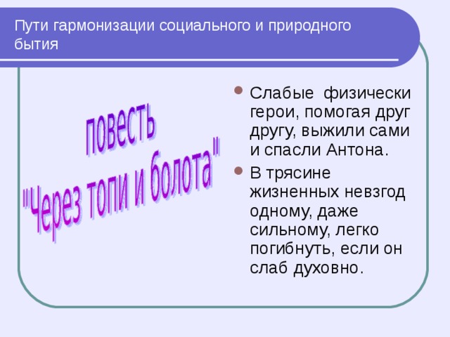 Пути гармонизации социального и природного бытия Слабые физически герои, помогая друг другу, выжили сами и спасли Антона. В трясине жизненных невзгод одному, даже сильному, легко погибнуть, если он слаб духовно. 