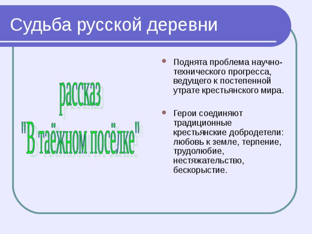 Судьба русской деревни Поднята проблема научно-технического прогресса, ведущего к постепенной утрате крестьянского мира.  Герои соединяют традиционные крестьянские добродетели: любовь к земле, терпение, трудолюбие, нестяжательство, бескорыстие. 