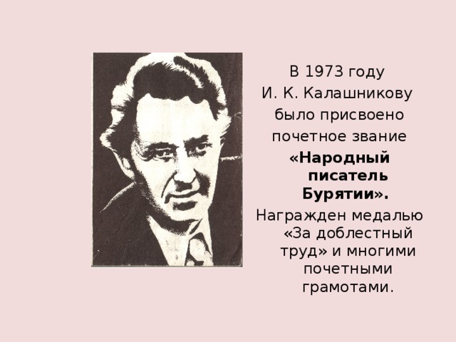 В 1973 году И. К. Калашникову было присвоено  почетное звание «Народный писатель Бурятии».  Награжден медалью «За доблестный труд» и многими почетными грамотами. 