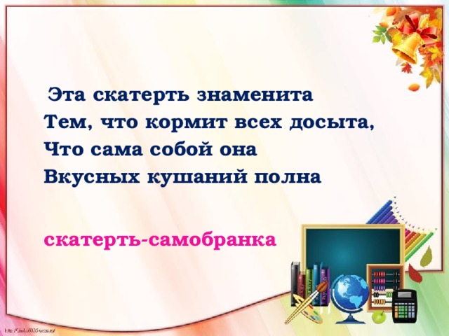  Эта скатерть знаменита  Тем, что кормит всех досыта,  Что сама собой она  Вкусных кушаний полна   скатерть-самобранка 