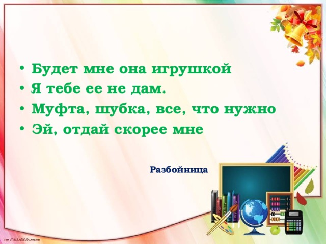 Будет мне она игрушкой Я тебе ее не дам. Муфта, шубка, все, что нужно Эй, отдай скорее мне   Разбойница 