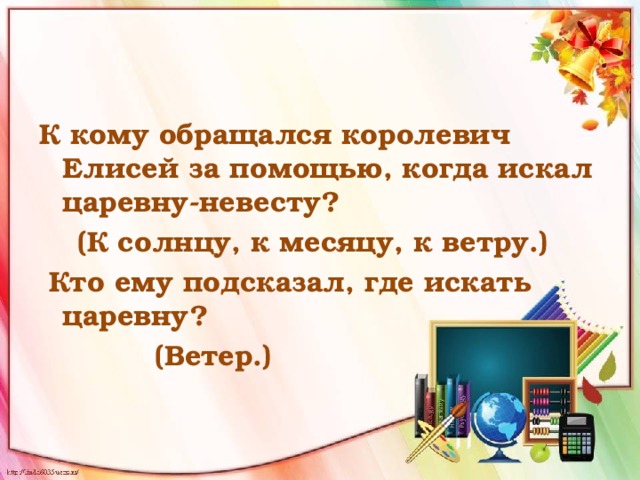 К кому обращался королевич Елисей за помощью, когда искал царевну-невесту?  (К солнцу, к месяцу, к ветру.)  Кто ему подсказал, где искать царевну?  (Ветер.) 