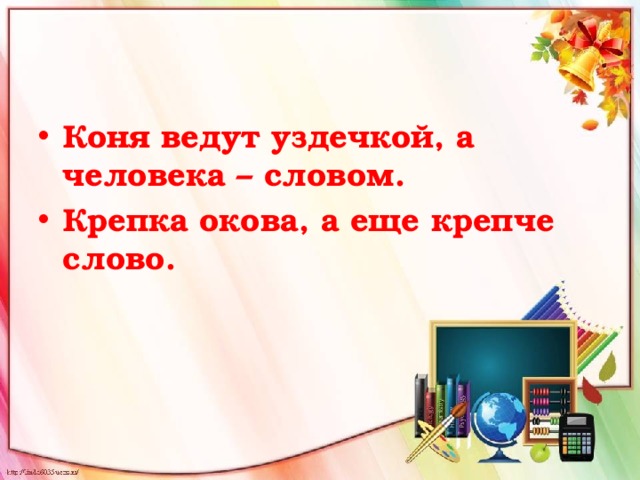 Коня ведут уздечкой, а человека – словом. Крепка окова, а еще крепче слово.  