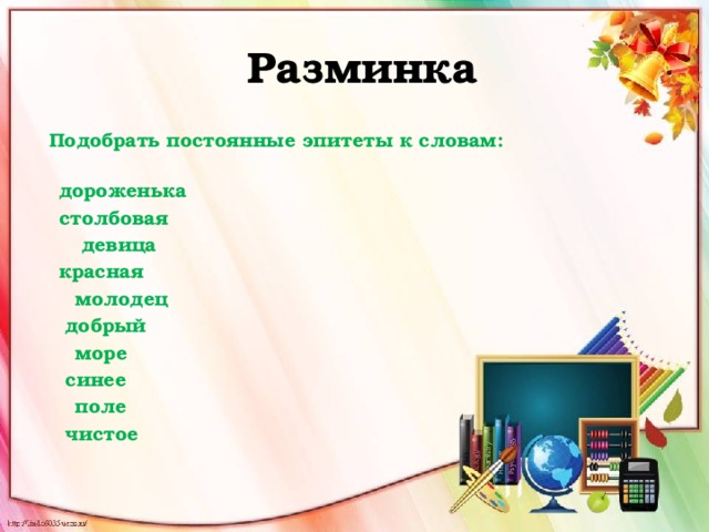   Разминка  Подобрать постоянные эпитеты к словам:   дороженька      столбовая   девица      красная   молодец       добрый   море       синее   поле       чистое    