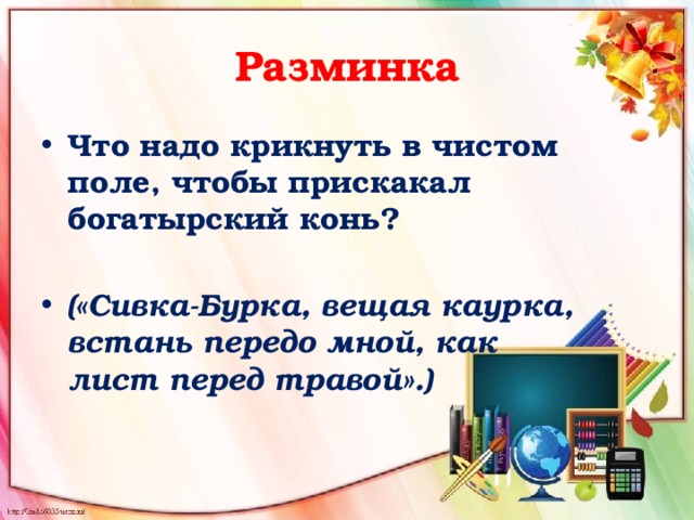 Разминка Что надо крикнуть в чистом поле, чтобы прискакал богатырский конь?   («Сивка-Бурка, вещая каурка, встань передо мной, как   лист перед травой».)    