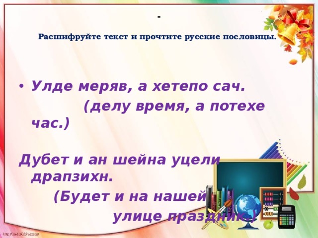 -   Расшифруйте текст и прочтите русские пословицы.      Улде меряв, а хетепо сач.      (делу время, а потехе час.)    Дубет и ан шейна уцели драпзихн.  (Будет и на нашей  улице праздник.)    