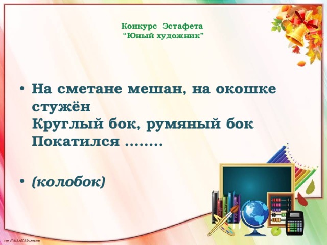 Конкурс Эстафета  “Юный художник”   На сметане мешан, на окошке стужён  Круглый бок, румяный бок  Покатился ……..   (колобок) 