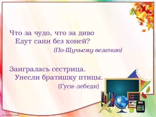 Что за чудо, что за диво   Едут сани без коней?   (По-Щучьему велению) Заигралась сестрица.  Унесли братишку птицы.  (Гуси-лебеди) 