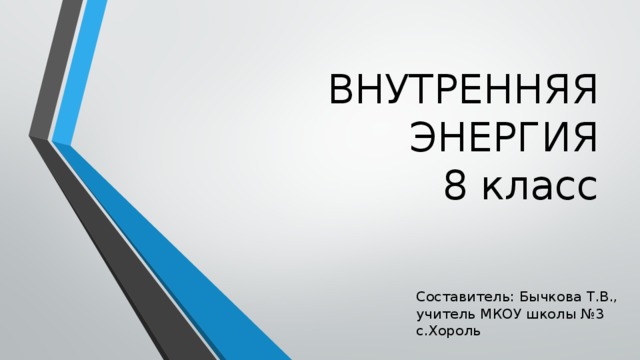 ВНУТРЕННЯЯ ЭНЕРГИЯ  8 класс Составитель: Бычкова Т.В., учитель МКОУ школы №3 с.Хороль 