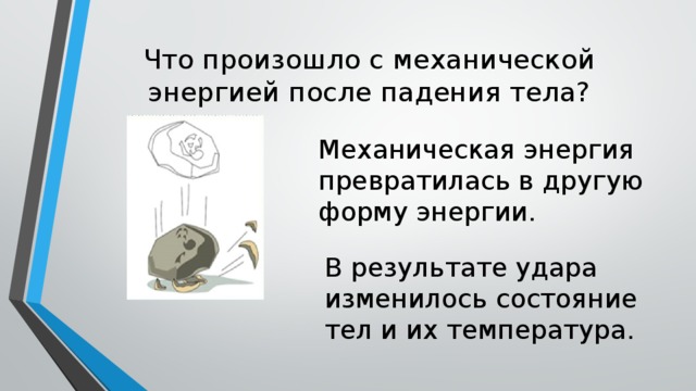 Что произошло с механической энергией после падения тела? Механическая энергия превратилась в другую форму энергии. В результате удара изменилось состояние тел и их температура. 