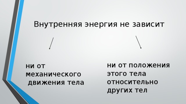 Внутренняя энергия не зависит ни от положения этого тела относительно других тел ни от механического  движения тела 